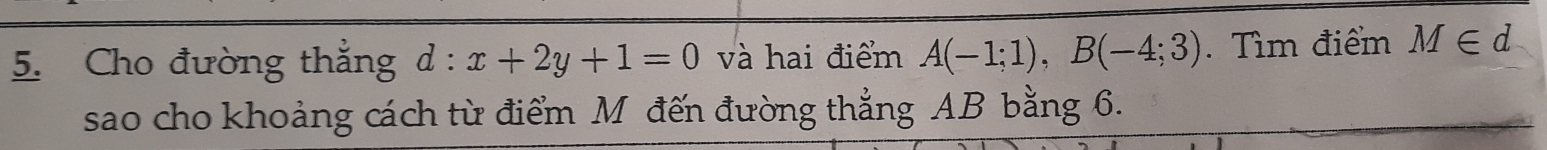 Cho đường thẳng d:x+2y+1=0 và hai điểm A(-1;1), B(-4;3).Tìm điểm M∈ d
sao cho khoảng cách từ điểm M đến đường thẳng AB bằng 6.