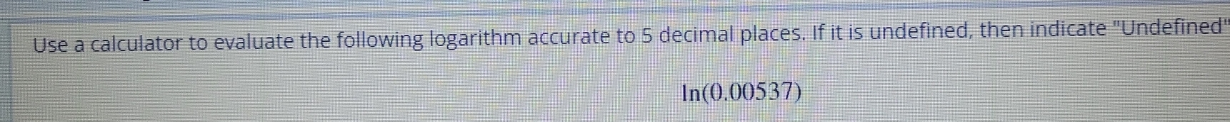 Use a calculator to evaluate the following logarithm accurate to 5 decimal places. If it is undefined, then indicate "Undefined'
ln(0.00537)