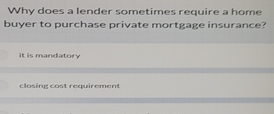 Why does a lender sometimes require a home
buyer to purchase private mortgage insurance?
it is mandatory
closing cost requirement