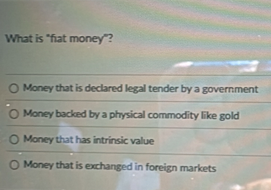 What is "fat money"?
Money that is declared legal tender by a government
Money backed by a physical commodity like gold
Money that has intrinsic value
Money that is exchanged in foreign markets