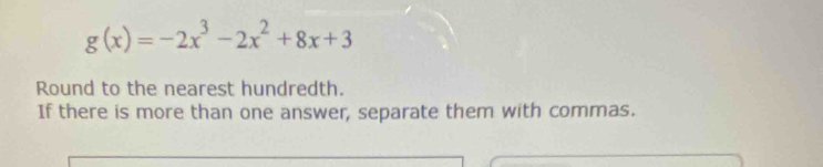 g(x)=-2x^3-2x^2+8x+3
Round to the nearest hundredth. 
If there is more than one answer, separate them with commas.