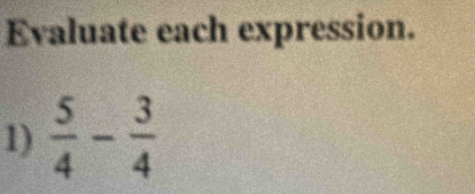 Evaluate each expression. 
1)  5/4 - 3/4 