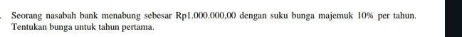 Seorang nasabah bank menabung sebesar Rp1.000.000,00 dengan suku bunga majemuk 10% per tahun. 
Tentukan bunga untuk tahun pertama.