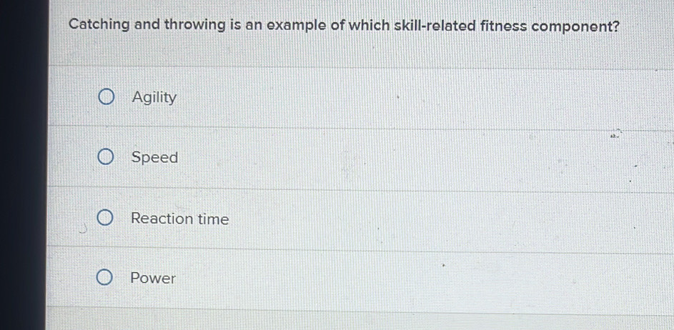 Catching and throwing is an example of which skill-related fitness component?
Agility
Speed
Reaction time
Power