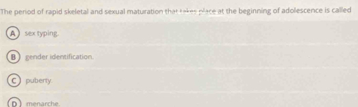 The period of rapid skeletal and sexual maturation that takes place at the beginning of adolescence is called
A sex typing.
B) gender identification.
C puberty
D) menarche.