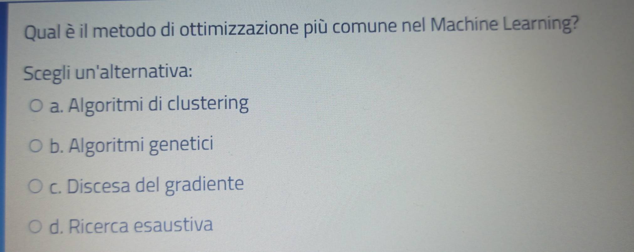 Qual è il metodo di ottimizzazione più comune nel Machine Learning?
Scegli un'alternativa:
a. Algoritmi di clustering
b. Algoritmi genetici
c. Discesa del gradiente
d. Ricerca esaustiva