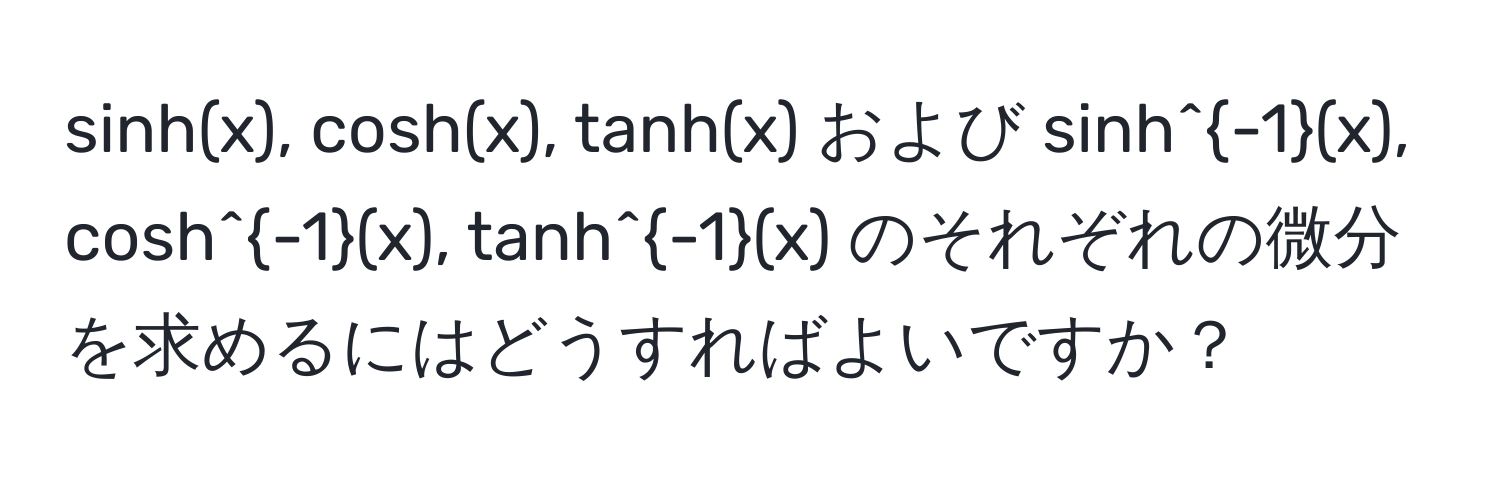 sinh(x), cosh(x), tanh(x) および sinh^(-1)(x), cosh^(-1)(x), tanh^(-1)(x) のそれぞれの微分を求めるにはどうすればよいですか？