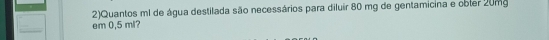 2)Quantos ml de água destilada são necessários para diluir 80 mg de gentamicina e obler 20mg
em 0,5 ml?