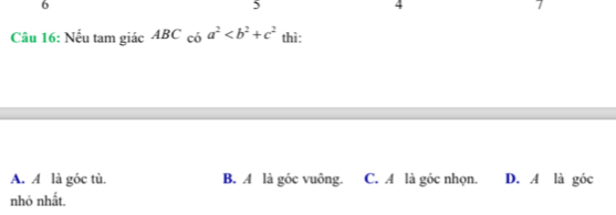 6
5
4
Câu 16: Nếu tam giác ABC_cba^2 thì :
A. A là góc tù. B. A là góc vuông. C. A là góc nhọn. D. A là góc
nhỏ nhất