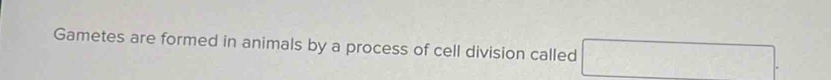 Gametes are formed in animals by a process of cell division called