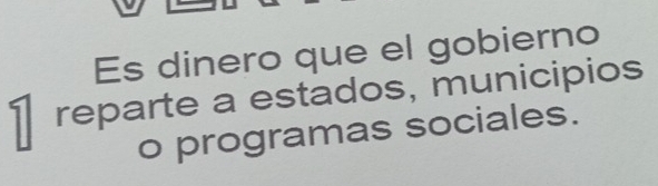 Es dinero que el gobierno 
1 reparte a estados, municipios 
o programas sociales.