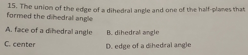 The union of the edge of a dihedral angle and one of the half-planes that
formed the dihedral angle
A. face of a dihedral angle B. dihedral angle
C. center
D. edge of a dihedral angle