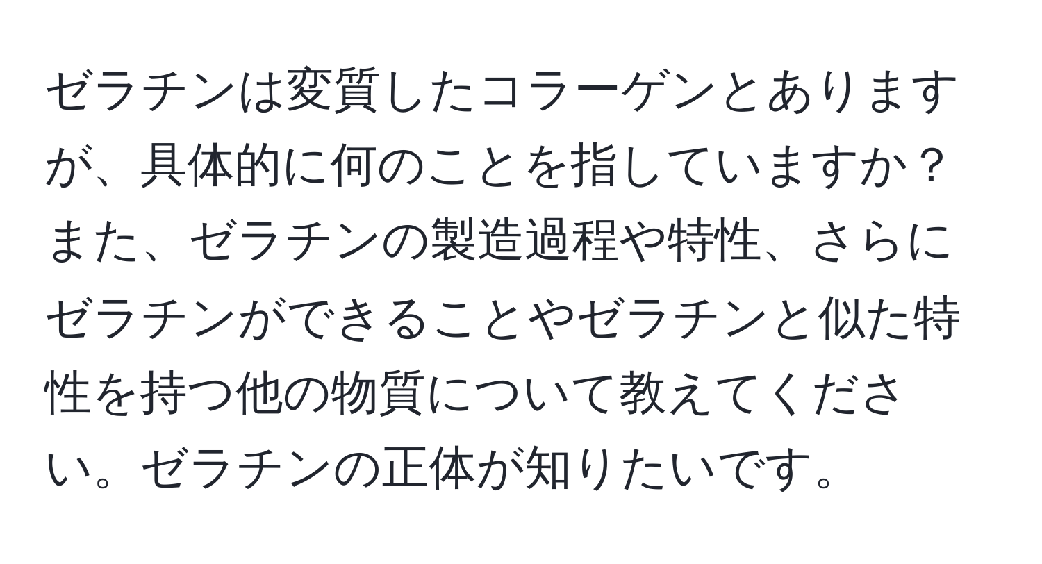 ゼラチンは変質したコラーゲンとありますが、具体的に何のことを指していますか？また、ゼラチンの製造過程や特性、さらにゼラチンができることやゼラチンと似た特性を持つ他の物質について教えてください。ゼラチンの正体が知りたいです。