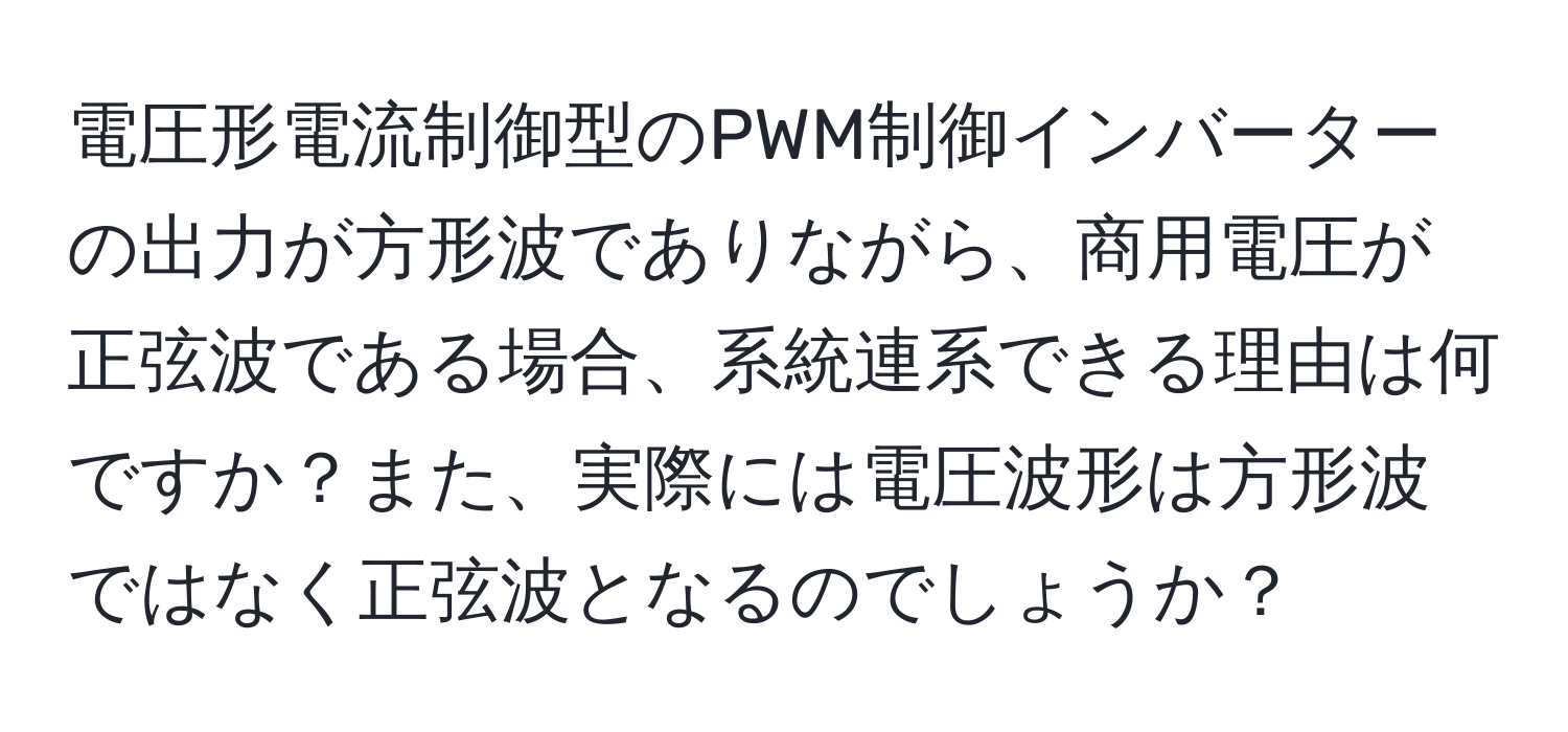 電圧形電流制御型のPWM制御インバーターの出力が方形波でありながら、商用電圧が正弦波である場合、系統連系できる理由は何ですか？また、実際には電圧波形は方形波ではなく正弦波となるのでしょうか？