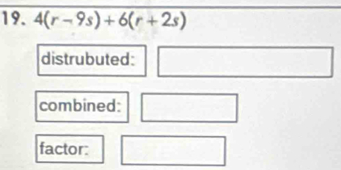 4(r-9s)+6(r+2s)
distrubuted: 
combined: 
factor: