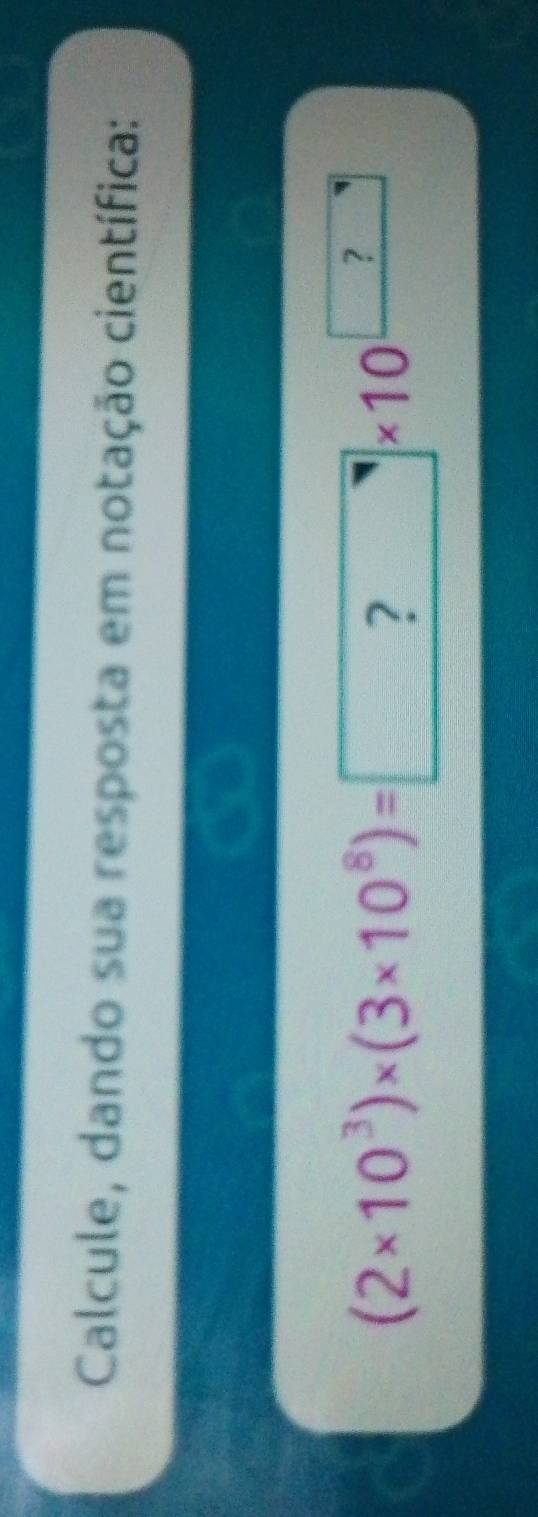 Calcule, dando sua resposta em notação científica:
(2* 10^3)* (3* 10^8)=? ^ □ * 10^(□)