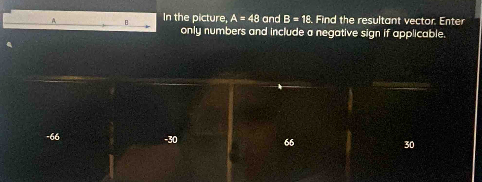 In the picture, A=48
A and B=18. Find the resultant vector. Enter
only numbers and include a negative sign if applicable.
-66 -30 66 30