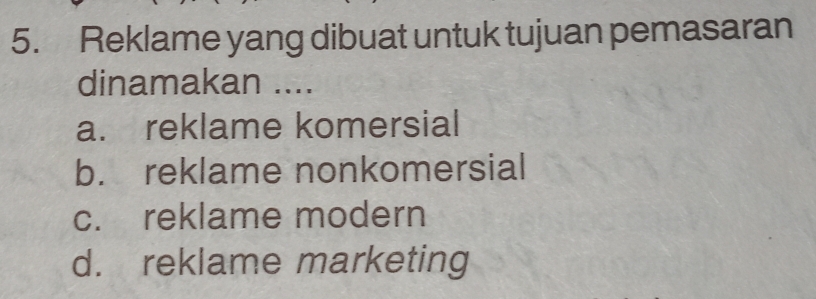 Reklame yang dibuat untuk tujuan pemasaran
dinamakan ....
a. reklame komersial
b. reklame nonkomersial
c. reklame modern
d. reklame marketing