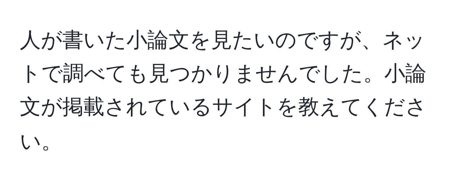 人が書いた小論文を見たいのですが、ネットで調べても見つかりませんでした。小論文が掲載されているサイトを教えてください。