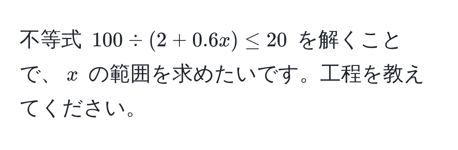 不等式 $100 / (2 + 0.6x) ≤ 20$ を解くことで、$x$ の範囲を求めたいです。工程を教えてください。