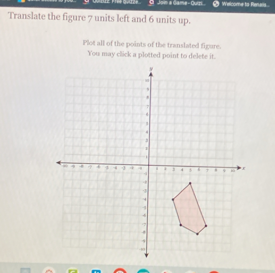 quizizz: Free quizze... Join a Game-Quizi.. Welcome to Renais.. 
Translate the figure 7 units left and 6 units up. 
Plot all of the points of the translated figure. 
You may click a plotted point to delete it.