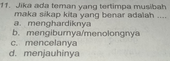 Jika ada teman yang tertimpa musibah
maka sikap kita yang benar adalah ....
a. menghardiknya
b. mengiburnya/menolongnya
c. mencelanya
d. menjauhinya