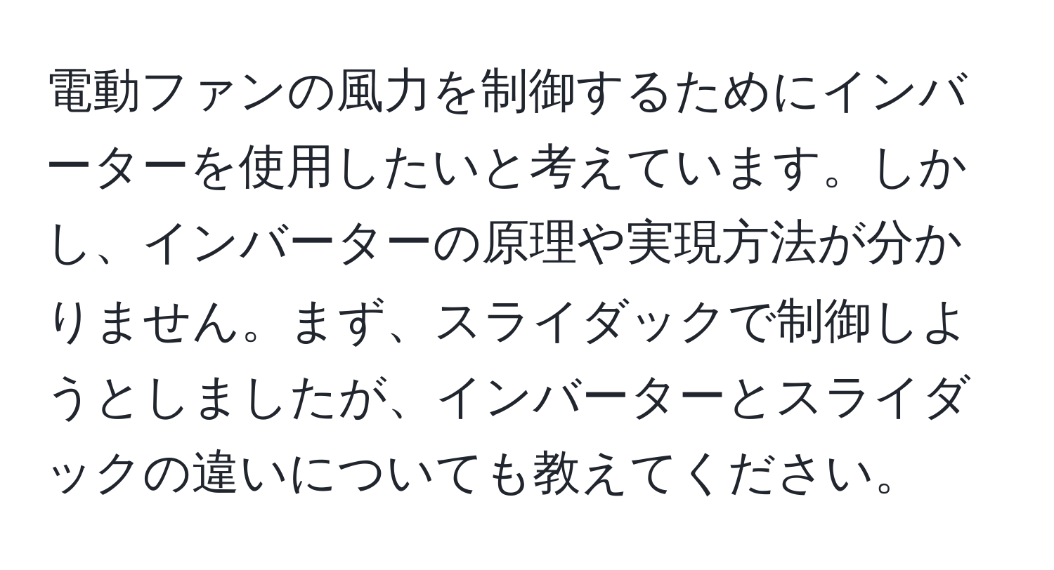 電動ファンの風力を制御するためにインバーターを使用したいと考えています。しかし、インバーターの原理や実現方法が分かりません。まず、スライダックで制御しようとしましたが、インバーターとスライダックの違いについても教えてください。