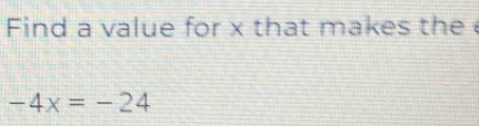 Find a value for x that makes the
-4x=-24