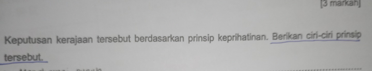 [3 markah] 
Keputusan kerajaan tersebut berdasarkan prinsip keprihatinan. Berikan ciri-ciri prinsip 
tersebut.