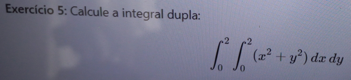 Exercício 5: Calcule a integral dupla:
∈t _0^(2∈t _0^2(x^2)+y^2)dxdy