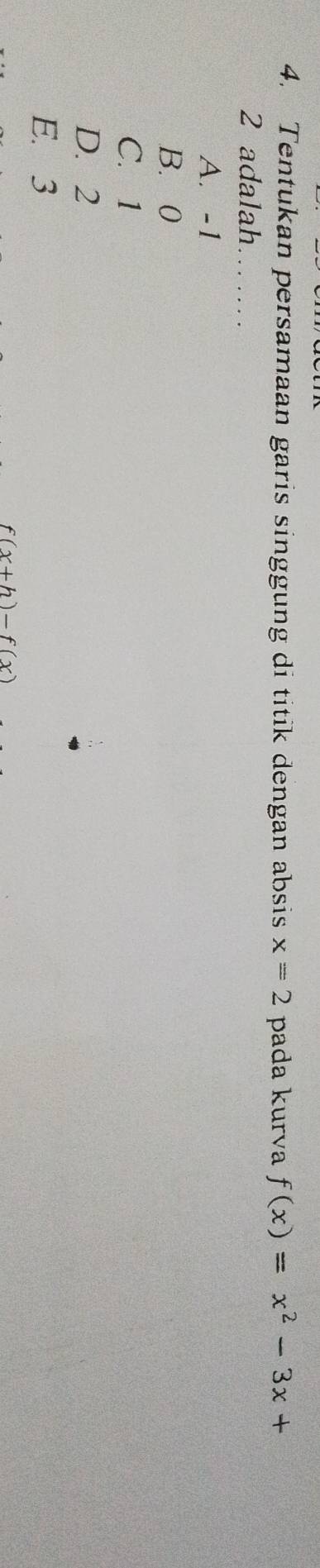 Tentukan persamaan garis singgung di titik dengan absis x=2 pada kurva f(x)=x^2-3x+
2 adalah
A. -1
B. 0
C. 1
D. 2
E. 3
f(x+h)-f(x)