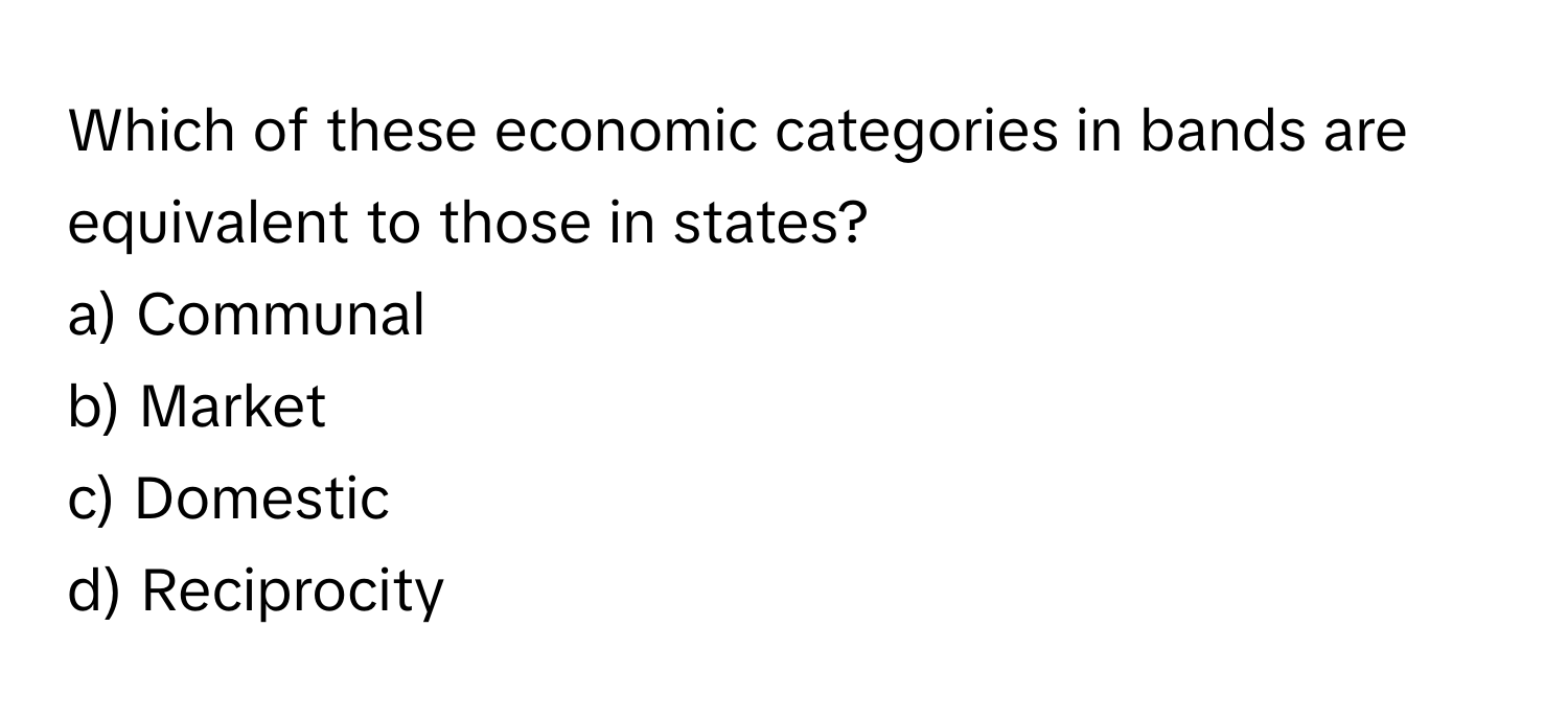 Which of these economic categories in bands are equivalent to those in states? 

a) Communal 
b) Market 
c) Domestic 
d) Reciprocity