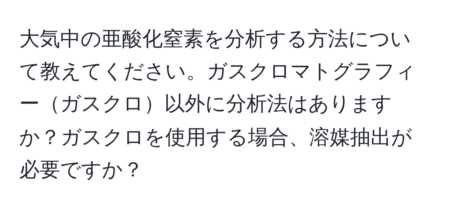 大気中の亜酸化窒素を分析する方法について教えてください。ガスクロマトグラフィーガスクロ以外に分析法はありますか？ガスクロを使用する場合、溶媒抽出が必要ですか？