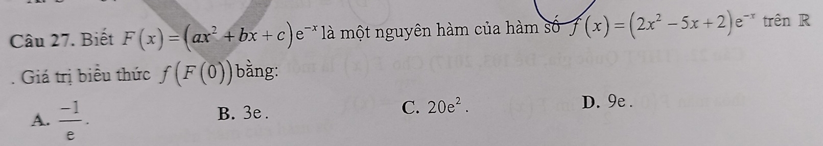 Biết F(x)=(ax^2+bx+c)e^- e à một nguyên hàm của hàm số f(x)=(2x^2-5x+2)e^- * trên R
. Giá trị biểu thức f(F(0)) bằng:
A.  (-1)/e . B. 3e. C. 20e^2.
D. 9e.