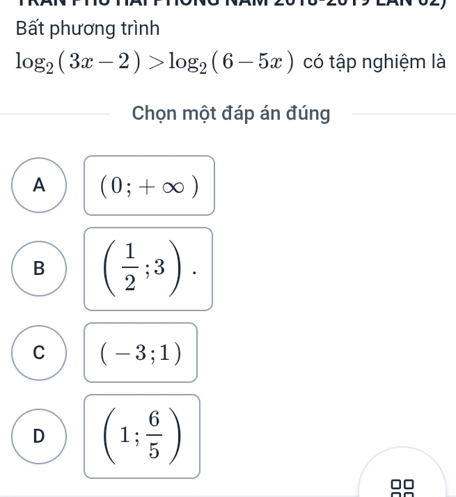 Bất phương trình
log _2(3x-2)>log _2(6-5x) có tập nghiệm là
Chọn một đáp án đúng
A (0;+∈fty )
B ( 1/2 ;3).
C (-3;1)
D (1; 6/5 )