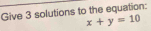 Give 3 solutions to the equation:
x+y=10