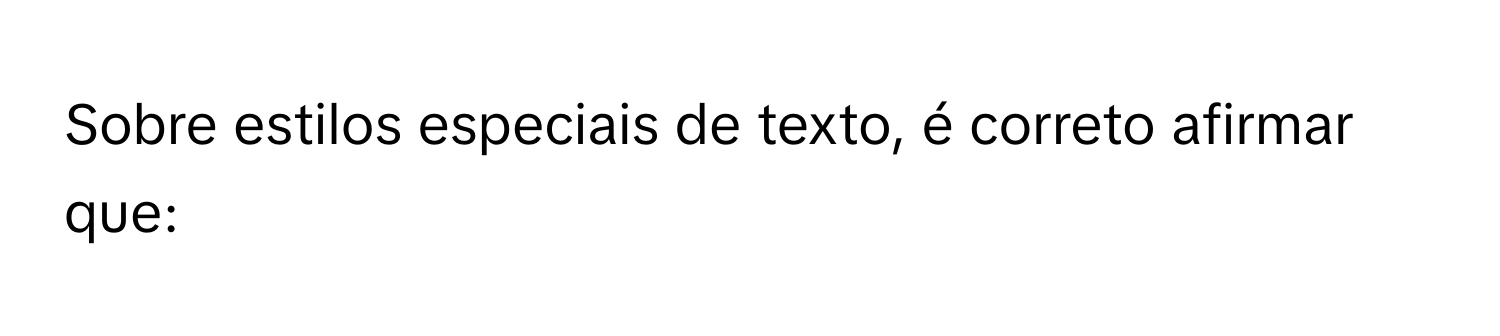 Solved: Sobre estilos especiais de texto, é correto afirmar que: [Others]