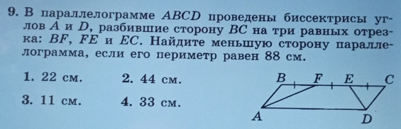 В параллелограмме АBCD проведены биссектрисы уг-
лов Аи Р, разбившие сторону ВС на три равных отрез-
ка: ВF, ドΕ и ΕС. Найдите меньшую сторону паралле-
лограмма, если его периметр равен 88 см.
1. 22 cm. 2. 44 cm.
3. 11 cm. 4. 33 cm.