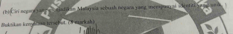 Ciri negara yang menjadikan Malaysia sebuah negara yang mempunyai identiti yang unik. 
Buktikan kenyataan tersebut. (8 markah)