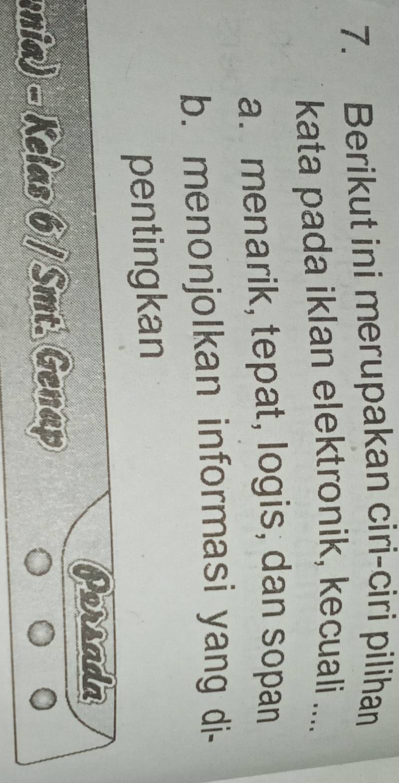 Berikut ini merupakan ciri-ciri pilihan
kata pada iklan elektronik, kecuali ....
a. menarik, tepat, logis, dan sopan
b. menonjolkan informasi yang di-
pentingkan
Porsada
nia) - Kelas 6 / Smt. Genap