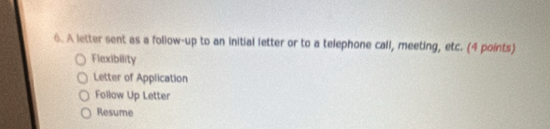 A letter sent as a follow-up to an initial letter or to a telephone call, meeting, etc. (4 points)
Flexibility
Letter of Application
Follow Up Letter
Resume