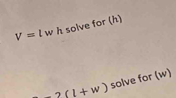 V=l w h solve for (h)
-2(l+w) solve for (w)