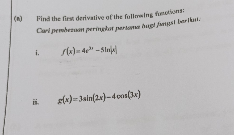 Find the first derivative of the following functions:
Cari pembezaan peringkat pertama bagi fungsi berikut:
i. f(x)=4e^(3x)-5ln |x|
ii. g(x)=3sin (2x)-4cos (3x)