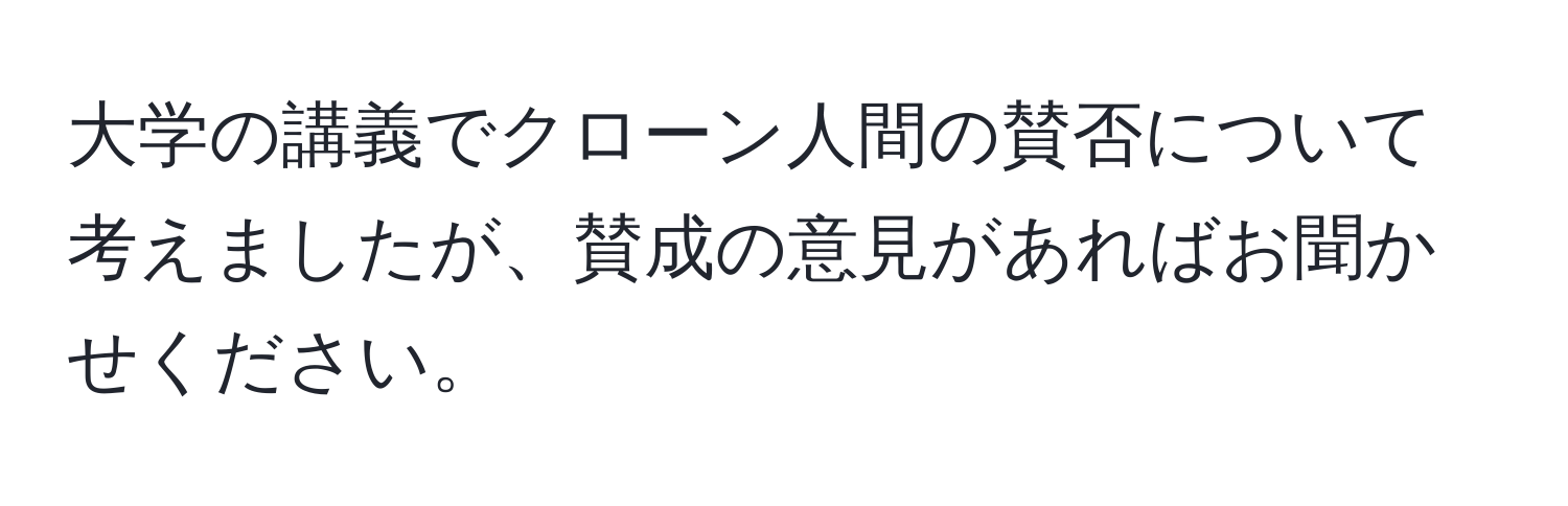 大学の講義でクローン人間の賛否について考えましたが、賛成の意見があればお聞かせください。