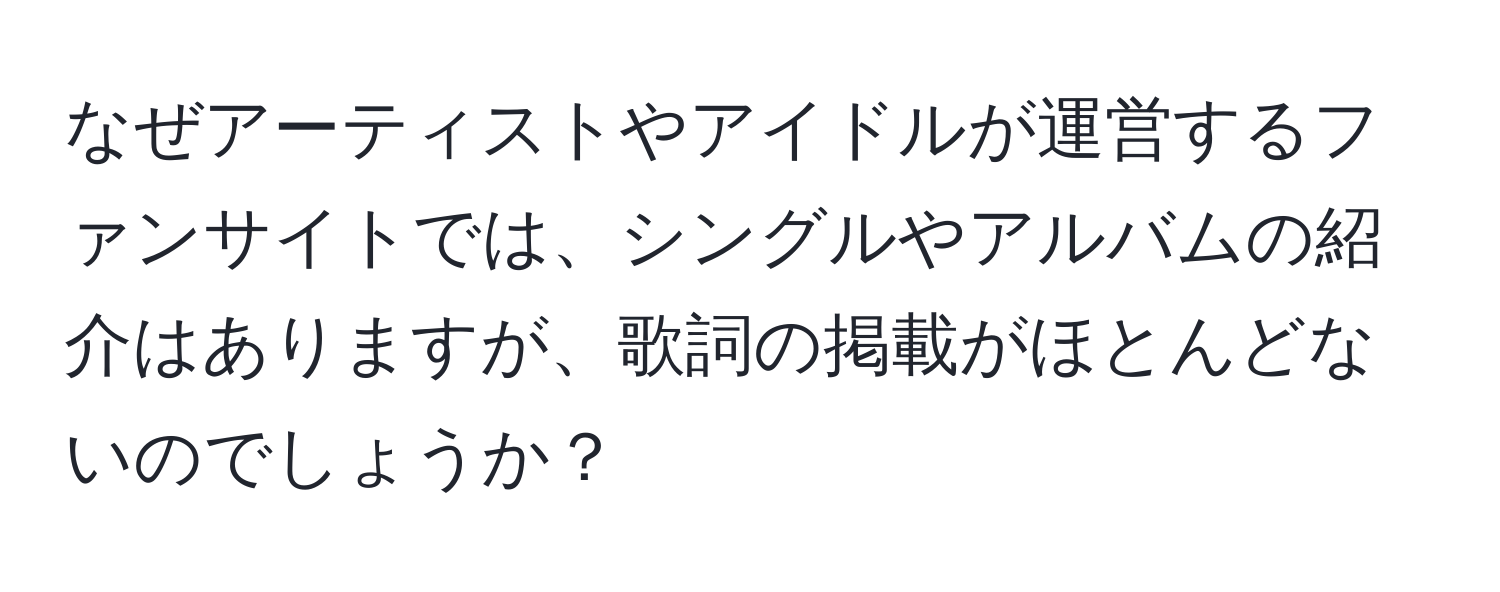 なぜアーティストやアイドルが運営するファンサイトでは、シングルやアルバムの紹介はありますが、歌詞の掲載がほとんどないのでしょうか？