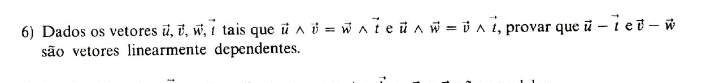 Dados os vetores vector u, vector v, vector w, vector t tais que vector uwedge vector v=vector wwedge vector t e vector uwedge vector w=vector vwedge vector t , provar que vector u-vector t e vector v-vector w
são vetores linearmente dependentes.