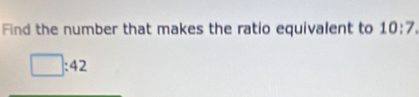 Find the number that makes the ratio equivalent to 10:7.
□ :42