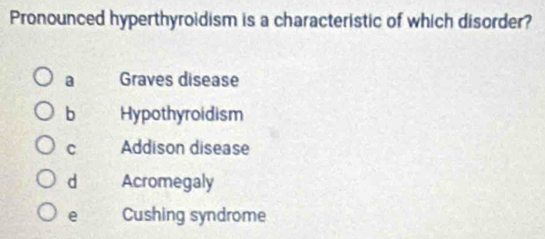 Pronounced hyperthyroidism is a characteristic of which disorder?
a Graves disease
b Hypothyroidism
C Addison disease
d Acromegaly
e Cushing syndrome