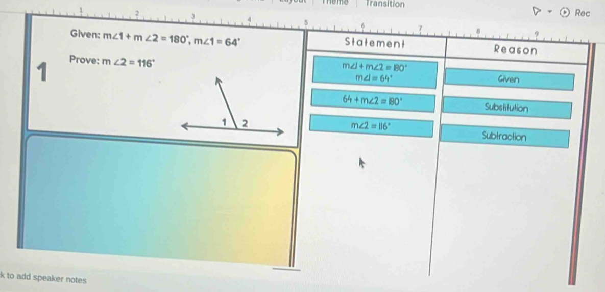 neme Transition 
Rec 
Given: m∠ 1+m∠ 2=180°, m∠ 1=64° Statement Reason 
1 Prove: m∠ 2=116°
m∠ 1+m∠ 2=180°
m∠ I=64° Given
64+m∠ 2=180° Substitution
m∠ 2=116°
Subtraction 
k to add speaker notes