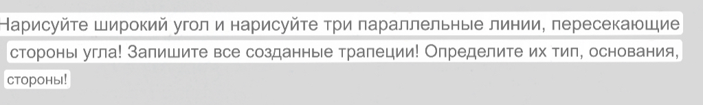 Нарисуйτе Широкий угол и нарисуйτе τри πараллельные линии, пересекающие 
сторонь угла! Залишите все созданные тралеции! Определите их тиπ, основания, 
CTOPOHы!